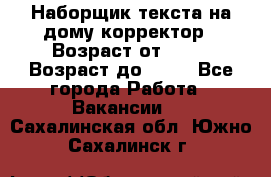 Наборщик текста на дому,корректор › Возраст от ­ 18 › Возраст до ­ 40 - Все города Работа » Вакансии   . Сахалинская обл.,Южно-Сахалинск г.